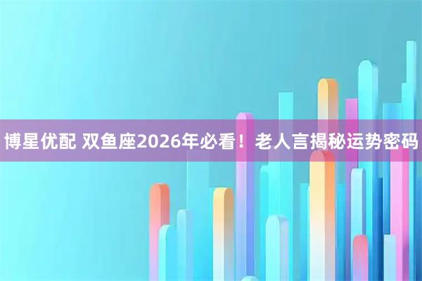 博星优配 双鱼座2026年必看！老人言揭秘运势密码
