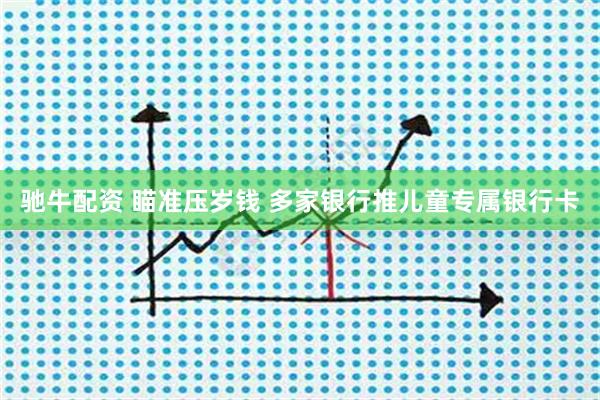 驰牛配资 瞄准压岁钱 多家银行推儿童专属银行卡