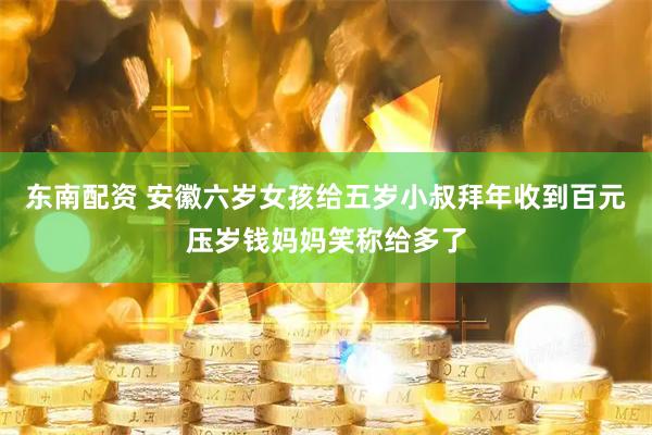 东南配资 安徽六岁女孩给五岁小叔拜年收到百元压岁钱妈妈笑称给多了