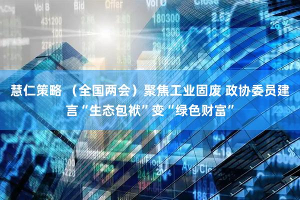 慧仁策略 （全国两会）聚焦工业固废 政协委员建言“生态包袱”变“绿色财富”