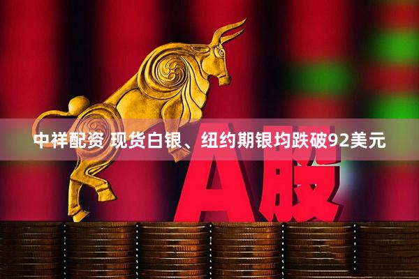 中祥配资 现货白银、纽约期银均跌破92美元