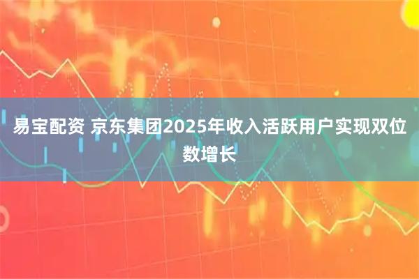 易宝配资 京东集团2025年收入活跃用户实现双位数增长