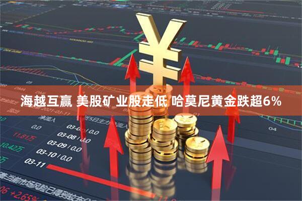 海越互赢 美股矿业股走低 哈莫尼黄金跌超6%