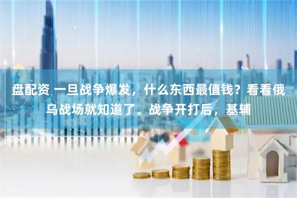 盘配资 一旦战争爆发，什么东西最值钱？看看俄乌战场就知道了。战争开打后，基辅