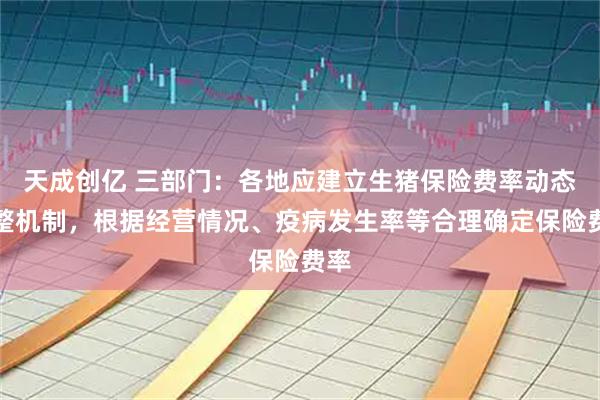 天成创亿 三部门：各地应建立生猪保险费率动态调整机制，根据经营情况、疫病发生率等合理确定保险费率