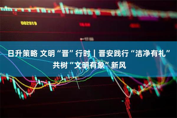 日升策略 文明“晋”行时｜晋安践行“洁净有礼” 共树“文明有象”新风