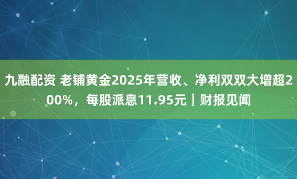 九融配资 老铺黄金2025年营收、净利双双大增超200%，每股派息11.95元｜财报见闻