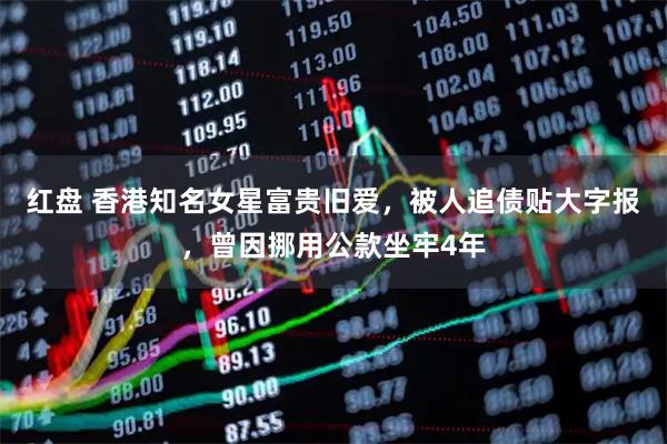 红盘 香港知名女星富贵旧爱，被人追债贴大字报，曾因挪用公款坐牢4年