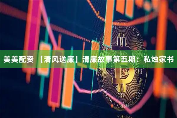 美美配资 【清风送廉】清廉故事第五期：私烛家书