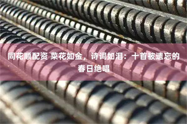 同花顺配资 菜花如金，诗词如泪：十首被遗忘的春日绝唱
