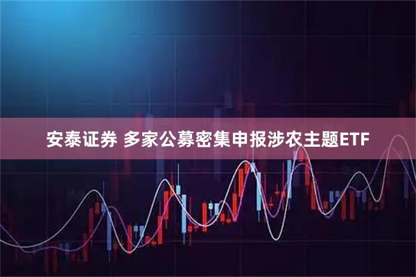 安泰证券 多家公募密集申报涉农主题ETF