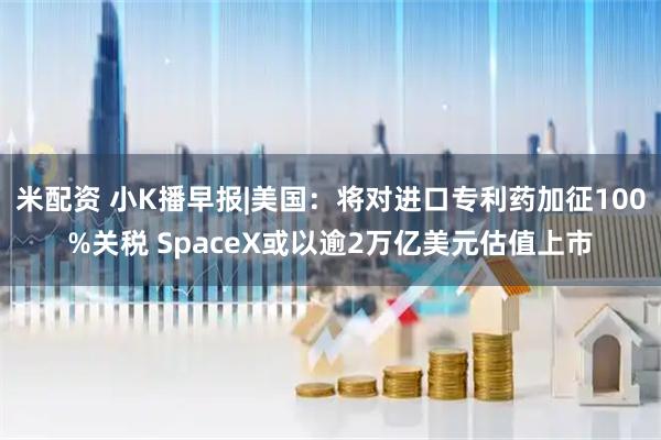 米配资 小K播早报|美国：将对进口专利药加征100%关税 SpaceX或以逾2万亿美元估值上市
