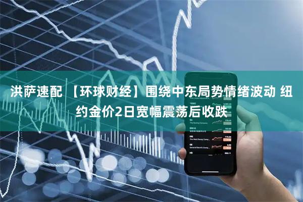 洪萨速配 【环球财经】围绕中东局势情绪波动 纽约金价2日宽幅震荡后收跌