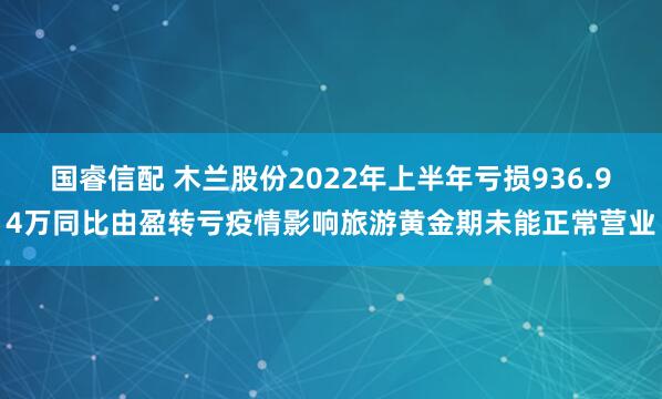 国睿信配 木兰股份2022年上半年亏损936.94万同比由盈转亏疫情影响旅游黄金期未能正常营业