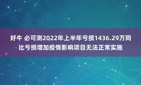 好牛 必可测2022年上半年亏损1436.29万同比亏损增加疫情影响项目无法正常实施