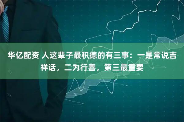 华亿配资 人这辈子最积德的有三事：一是常说吉祥话，二为行善，第三最重要
