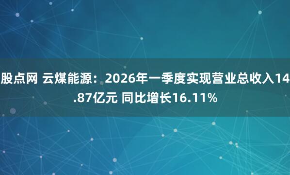 股点网 云煤能源：2026年一季度实现营业总收入14.87亿元 同比增长16.11%