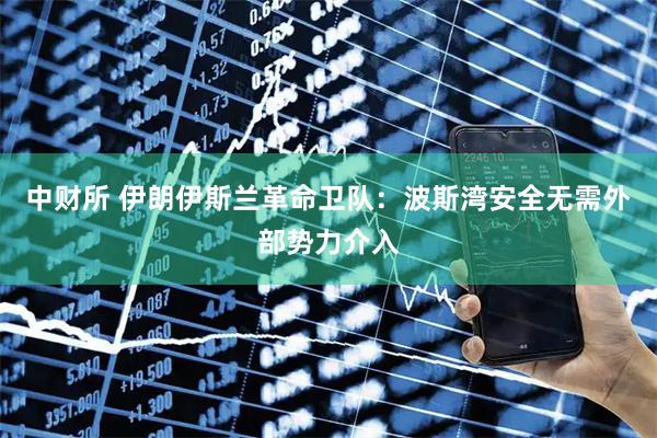 中财所 伊朗伊斯兰革命卫队：波斯湾安全无需外部势力介入