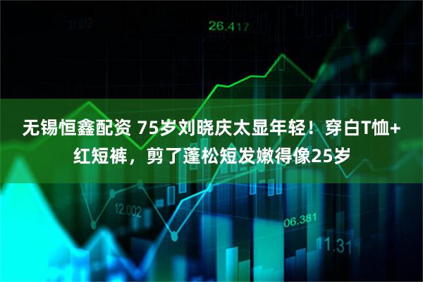 无锡恒鑫配资 75岁刘晓庆太显年轻！穿白T恤+红短裤，剪了蓬松短发嫩得像25岁