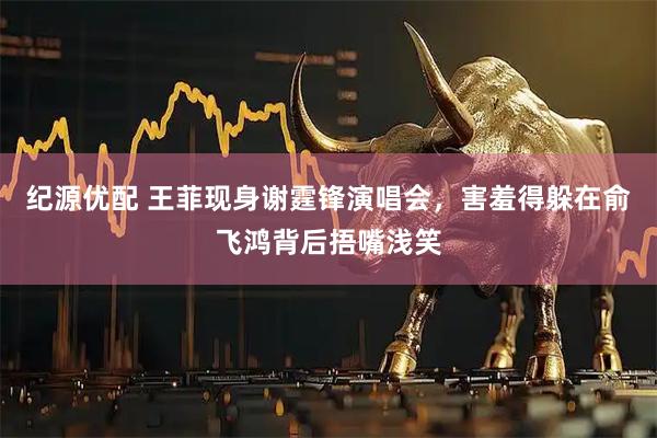 纪源优配 王菲现身谢霆锋演唱会，害羞得躲在俞飞鸿背后捂嘴浅笑