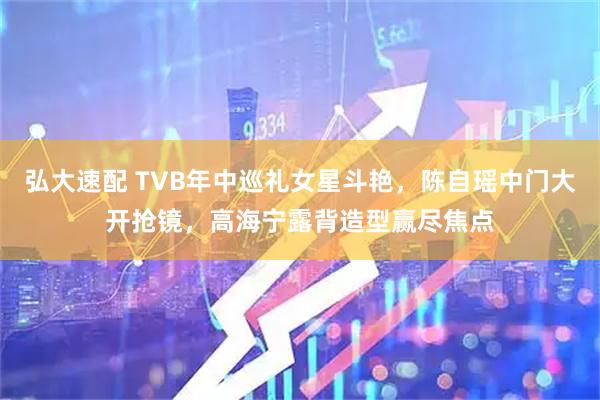 弘大速配 TVB年中巡礼女星斗艳，陈自瑶中门大开抢镜，高海宁露背造型赢尽焦点