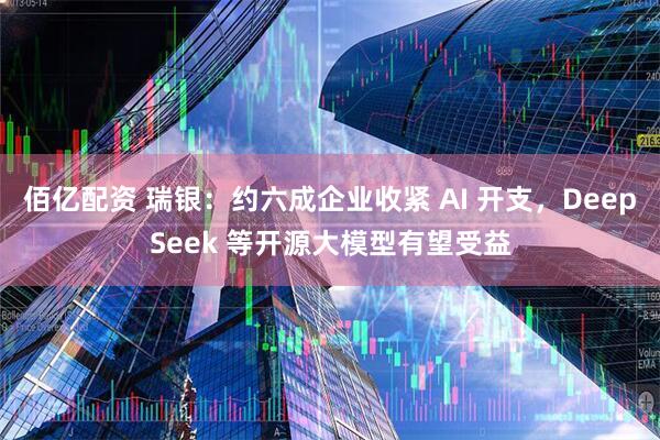 佰亿配资 瑞银：约六成企业收紧 AI 开支，DeepSeek 等开源大模型有望受益