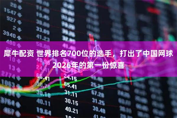犀牛配资 世界排名700位的选手，打出了中国网球2026年的第一份惊喜