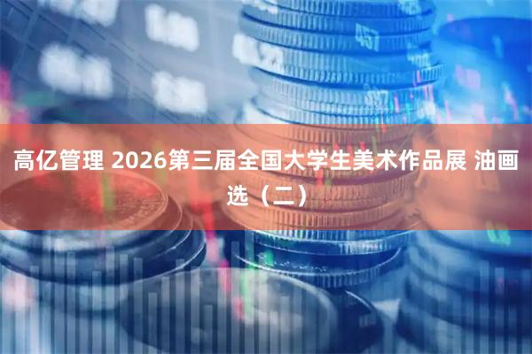 高亿管理 2026第三届全国大学生美术作品展 油画选（二）