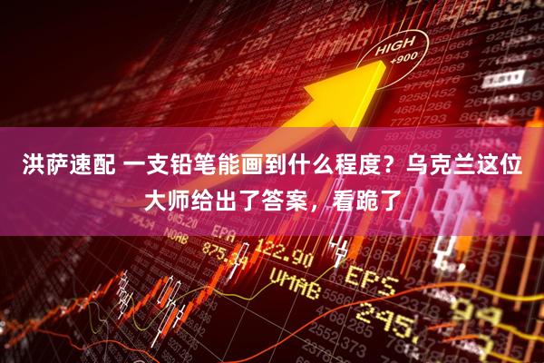 洪萨速配 一支铅笔能画到什么程度？乌克兰这位大师给出了答案，看跪了