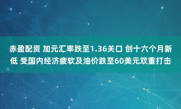 赤盈配资 加元汇率跌至1.36关口 创十六个月新低 受国内经济疲软及油价跌至60美元双重打击