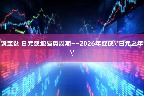 聚宝盆 日元或迎强势周期——2026年或成'日元之年'