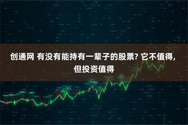 创通网 有没有能持有一辈子的股票? 它不值得, 但投资值得