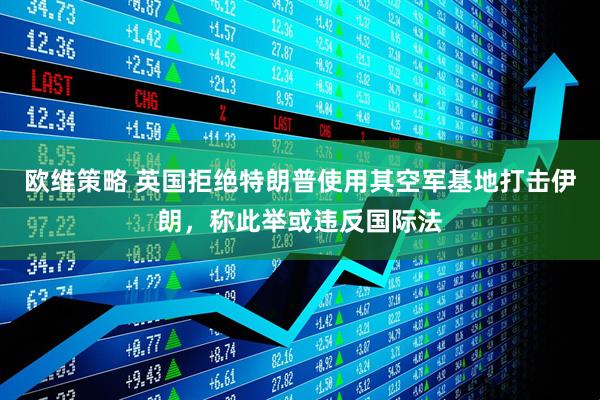 欧维策略 英国拒绝特朗普使用其空军基地打击伊朗，称此举或违反国际法
