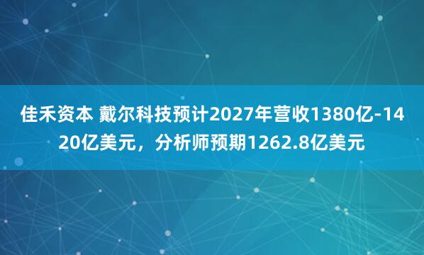 佳禾资本 戴尔科技预计2027年营收1380亿-1420亿美元，分析师预期1262.8亿美元