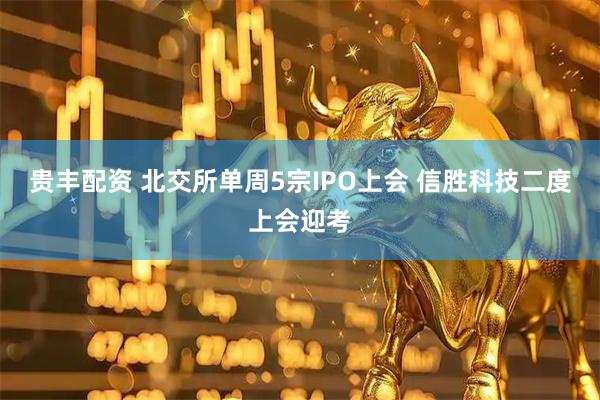 贵丰配资 北交所单周5宗IPO上会 信胜科技二度上会迎考