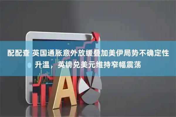 配配查 英国通胀意外放缓叠加美伊局势不确定性升温，英镑兑美元维持窄幅震荡