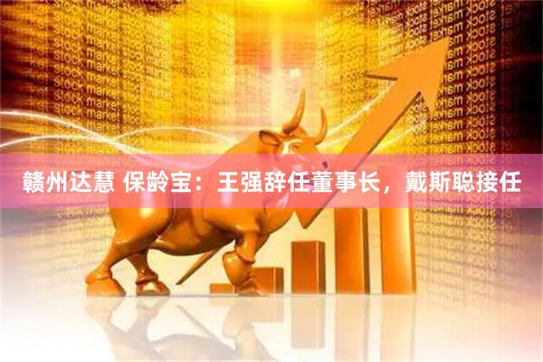 赣州达慧 保龄宝：王强辞任董事长，戴斯聪接任