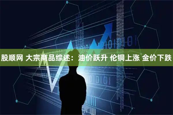 股顺网 大宗商品综述：油价跃升 伦铜上涨 金价下跌
