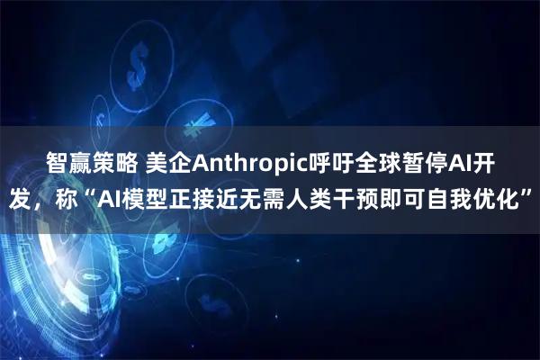 智赢策略 美企Anthropic呼吁全球暂停AI开发，称“AI模型正接近无需人类干预即可自我优化”