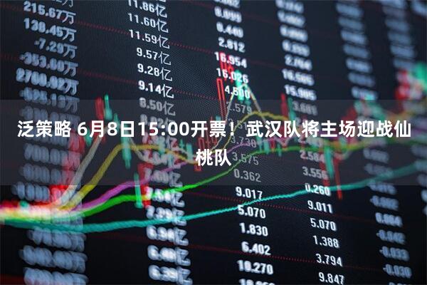 泛策略 6月8日15:00开票！武汉队将主场迎战仙桃队