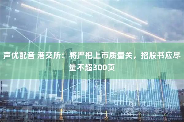 声优配音 港交所：将严把上市质量关，招股书应尽量不超300页