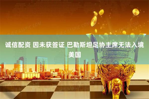 诚信配资 因未获签证 巴勒斯坦足协主席无法入境美国