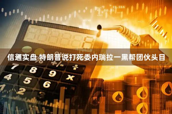 信通实盘 特朗普说打死委内瑞拉一黑帮团伙头目