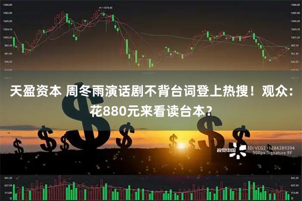 天盈资本 周冬雨演话剧不背台词登上热搜！观众：花880元来看读台本？