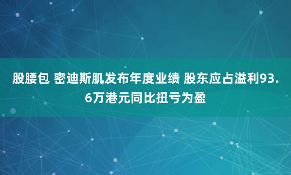 股腰包 密迪斯肌发布年度业绩 股东应占溢利93.6万港元同比扭亏为盈