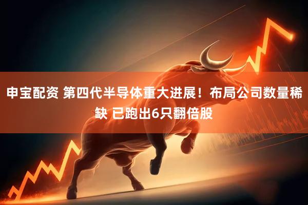 申宝配资 第四代半导体重大进展！布局公司数量稀缺 已跑出6只翻倍股