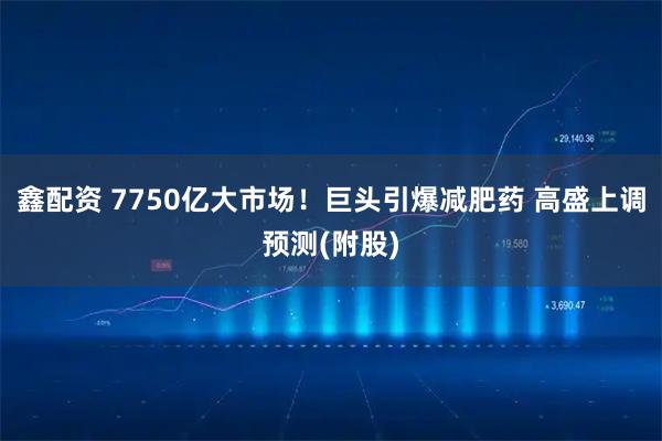 鑫配资 7750亿大市场！巨头引爆减肥药 高盛上调预测(附股)