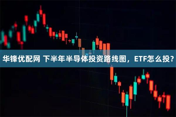 华锋优配网 下半年半导体投资路线图，ETF怎么投？