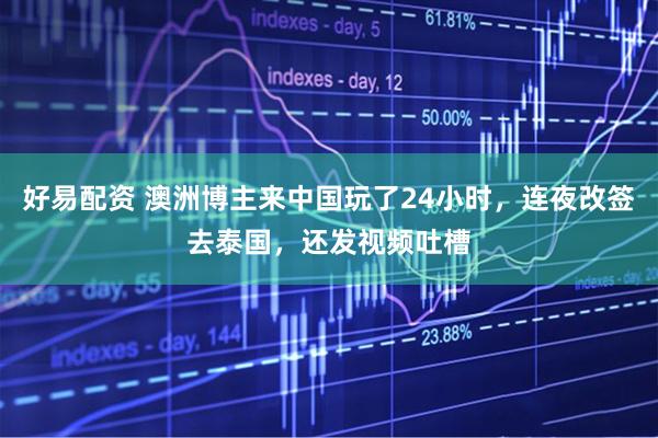 好易配资 澳洲博主来中国玩了24小时，连夜改签去泰国，还发视频吐槽