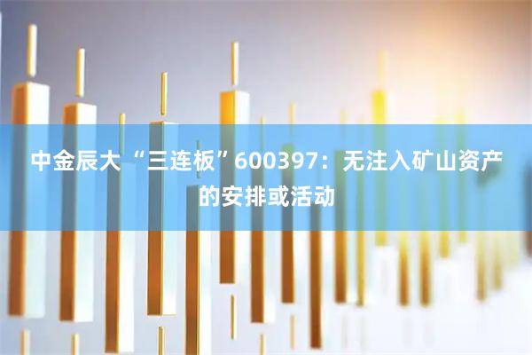 中金辰大 “三连板”600397：无注入矿山资产的安排或活动